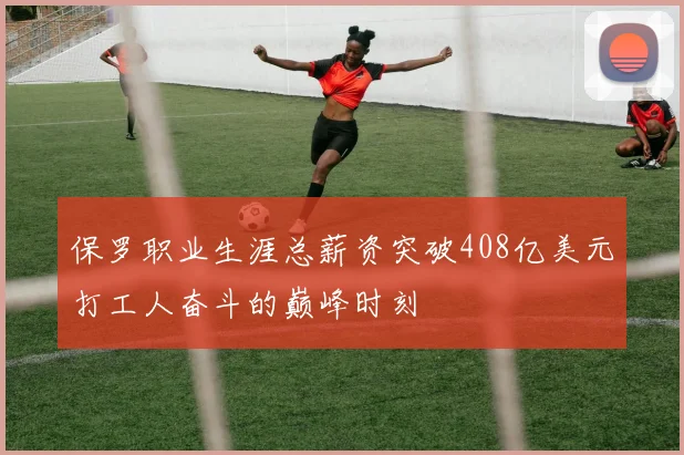 保罗职业生涯总薪资突破408亿美元打工人奋斗的巅峰时刻