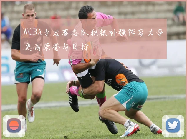 WCBA季后赛各队积极补强阵容力争更高荣誉与目标