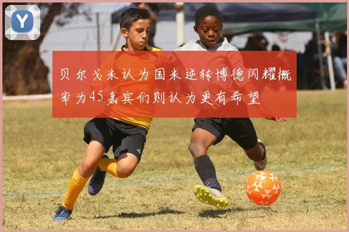 贝尔戈米认为国米逆转博德闪耀概率为45嘉宾们则认为更有希望