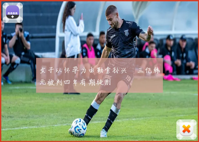 女子以怀孕为由勒索孙兴慜三亿韩元被判四年有期徒刑