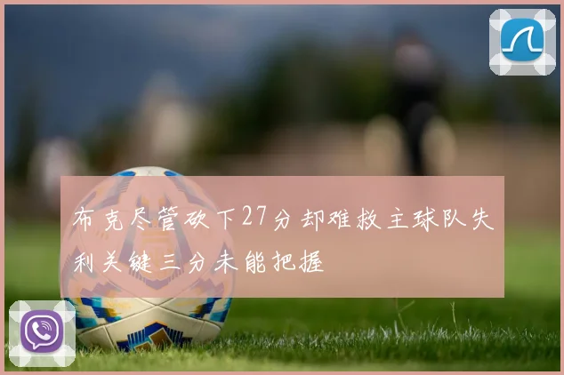 布克尽管砍下27分却难救主球队失利关键三分未能把握