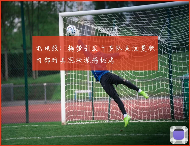 电讯报：梅努引发十多队关注曼联内部对其现状深感忧虑