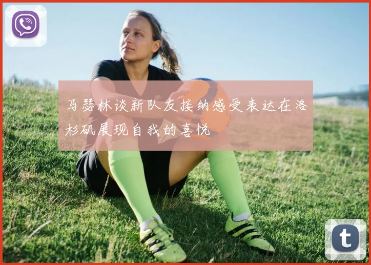 马瑟林谈新队友接纳感受表达在洛杉矶展现自我的喜悦