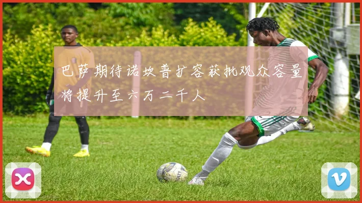 巴萨期待诺坎普扩容获批观众容量将提升至六万二千人