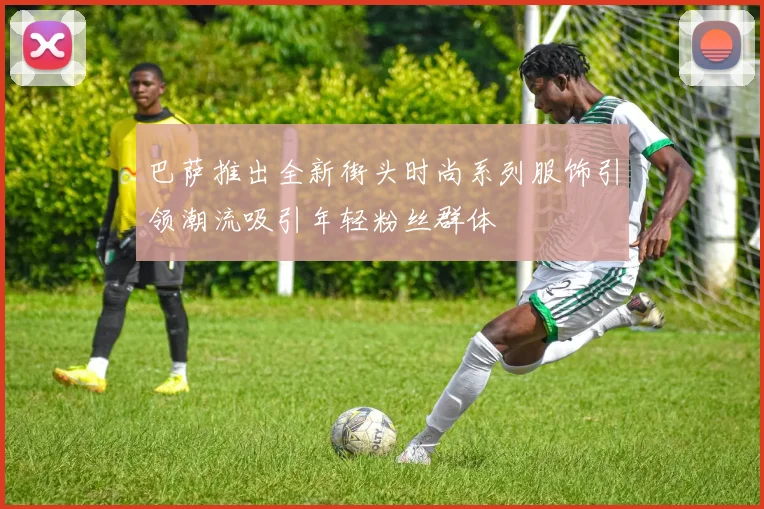 巴萨推出全新街头时尚系列服饰引领潮流吸引年轻粉丝群体
