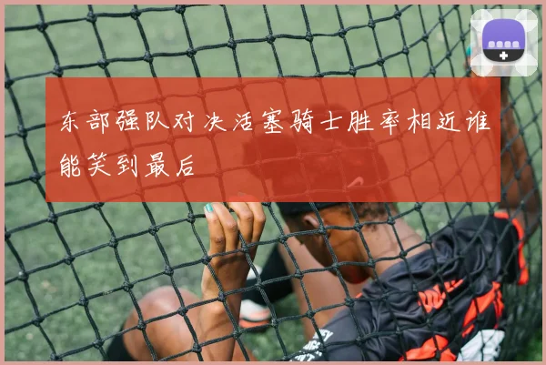 东部强队对决活塞骑士胜率相近谁能笑到最后