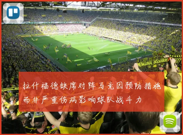 拉什福德缺席对阵马竞因预防措施而非严重伤病影响球队战斗力