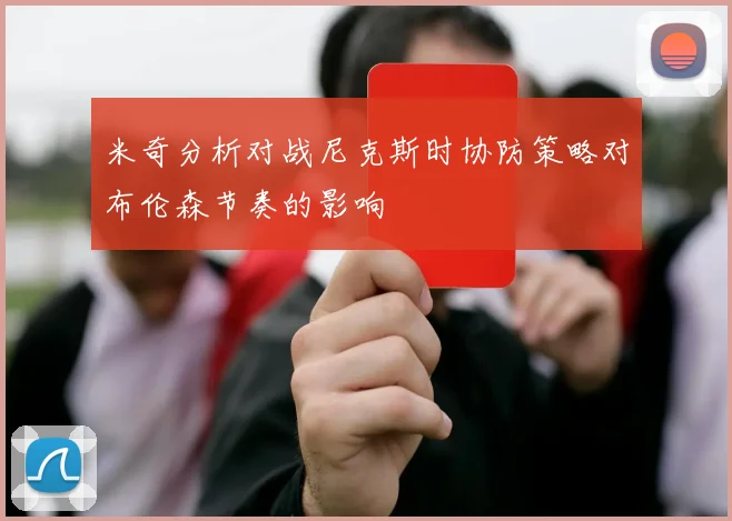 米奇分析对战尼克斯时协防策略对布伦森节奏的影响