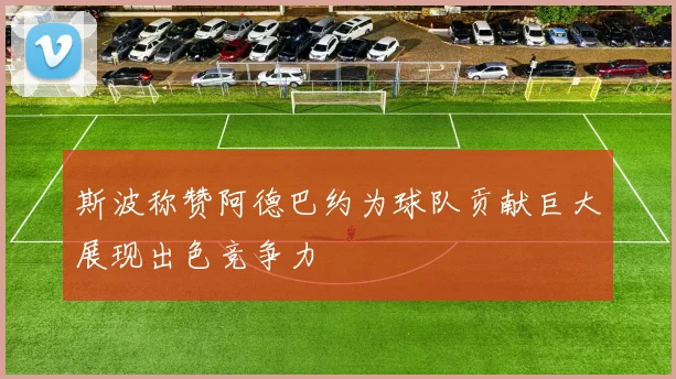 斯波称赞阿德巴约为球队贡献巨大展现出色竞争力