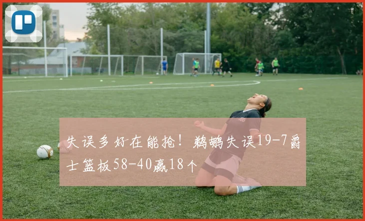 失误多好在能抢！鹈鹕失误19-7爵士篮板58-40赢18个