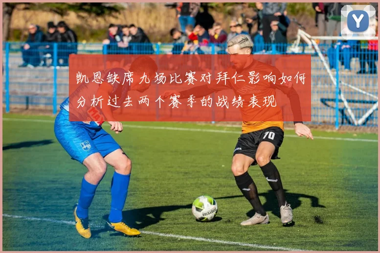 凯恩缺席九场比赛对拜仁影响如何分析过去两个赛季的战绩表现