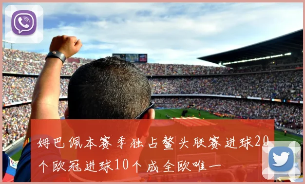 姆巴佩本赛季独占鳌头联赛进球20个欧冠进球10个成全欧唯一