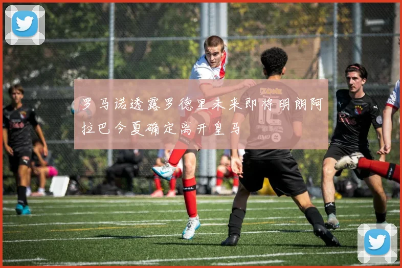 罗马诺透露罗德里未来即将明朗阿拉巴今夏确定离开皇马