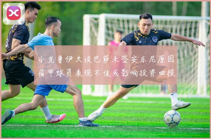 小克鲁伊夫谈巴萨未签安东尼原因荷甲球员表现不佳或影响投资回报