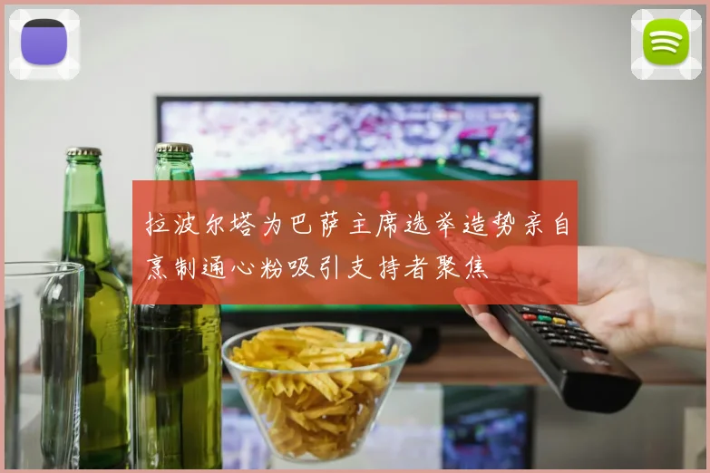 拉波尔塔为巴萨主席选举造势亲自烹制通心粉吸引支持者聚焦