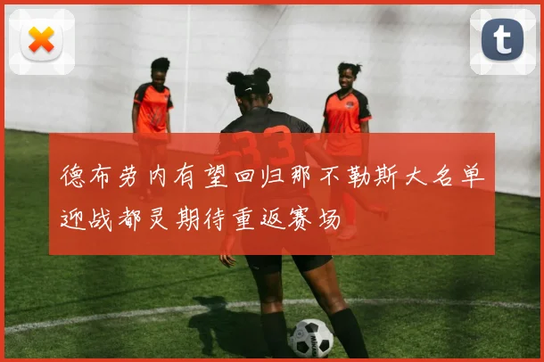德布劳内有望回归那不勒斯大名单迎战都灵期待重返赛场