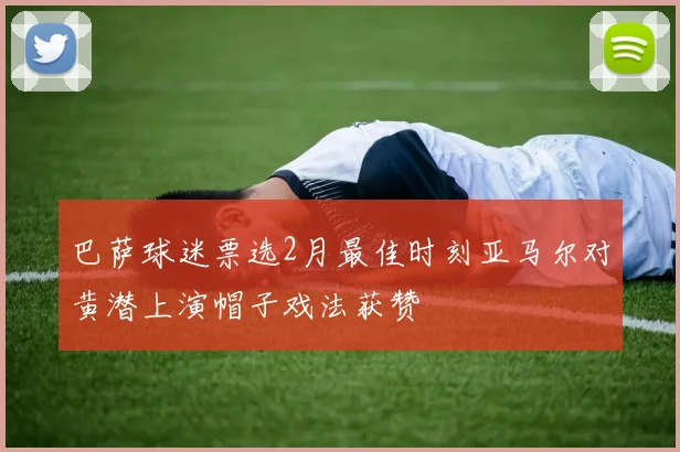 巴萨球迷票选2月最佳时刻亚马尔对黄潜上演帽子戏法获赞