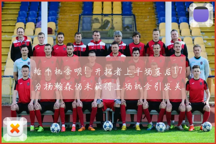给个机会呗！开拓者上半场落后17分杨瀚森仍未获得上场机会引发关注