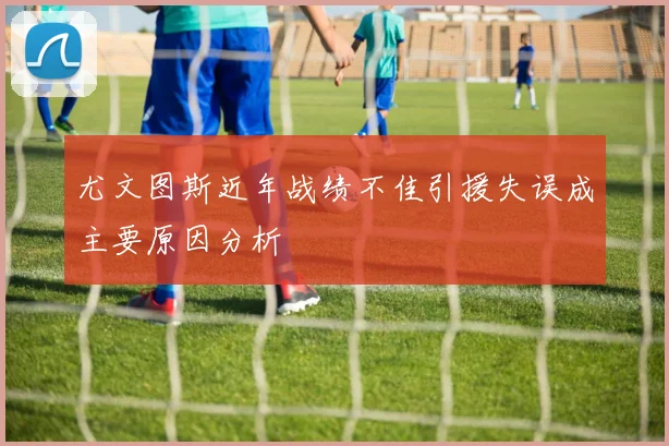 尤文图斯近年战绩不佳引援失误成主要原因分析