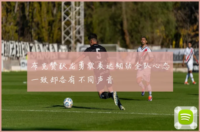 布克赞狄龙勇敢表达韧劲全队心态一致却各有不同声音