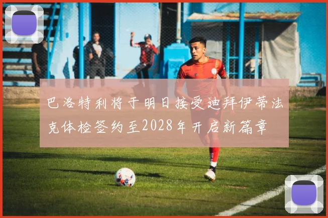 巴洛特利将于明日接受迪拜伊蒂法克体检签约至2028年开启新篇章