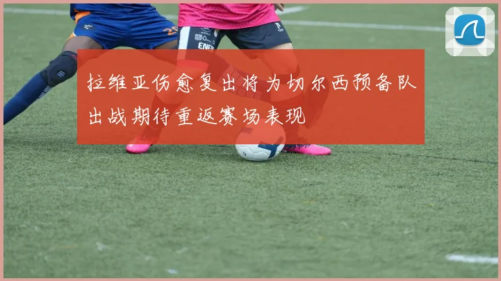 拉维亚伤愈复出将为切尔西预备队出战期待重返赛场表现