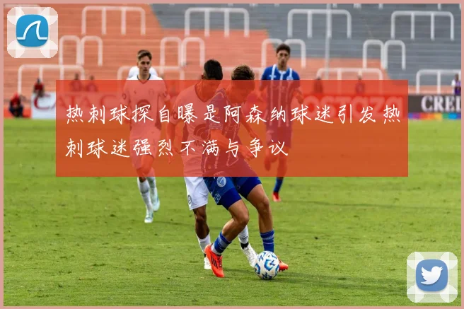 热刺球探自曝是阿森纳球迷引发热刺球迷强烈不满与争议