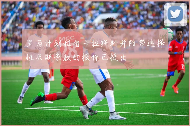 罗马计划租借卡拉斯科并附带选择性买断条款的报价已提出