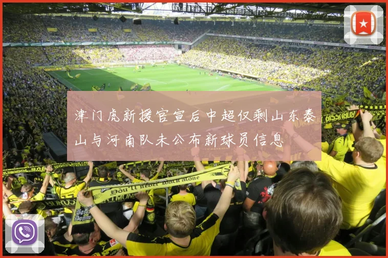 津门虎新援官宣后中超仅剩山东泰山与河南队未公布新球员信息