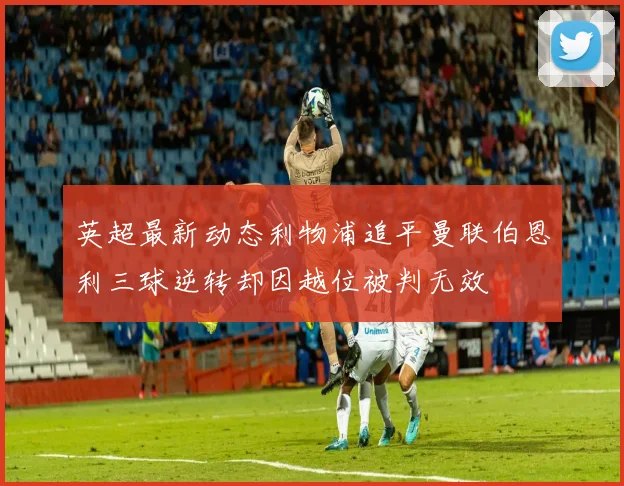 英超最新动态利物浦追平曼联伯恩利三球逆转却因越位被判无效