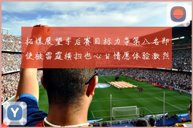 拓媒展望季后赛目标力争第八名即使被雷霆横扫也心甘情愿体验激烈竞争