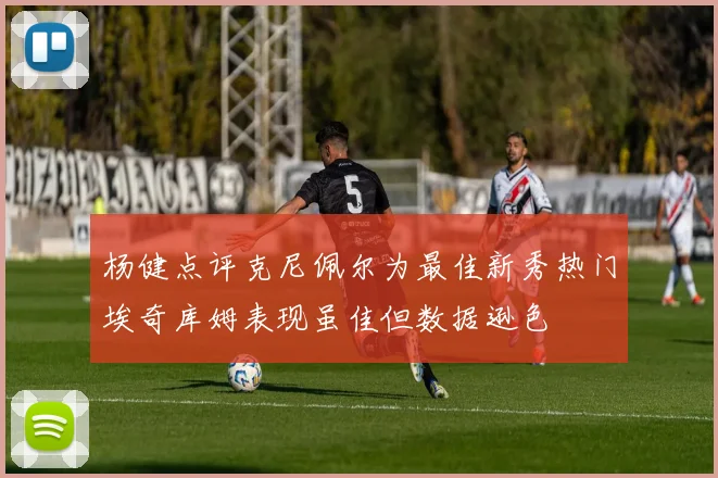 杨健点评克尼佩尔为最佳新秀热门埃奇库姆表现虽佳但数据逊色