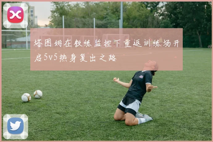 塔图姆在教练监控下重返训练场开启5v5热身复出之路