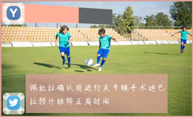 佩杜拉确认将进行关节镜手术迪巴拉预计缺阵五周时间