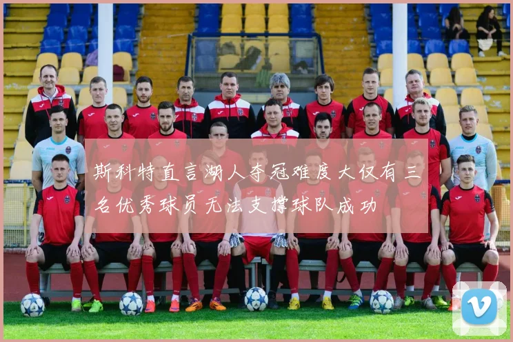 斯科特直言湖人夺冠难度大仅有三名优秀球员无法支撑球队成功