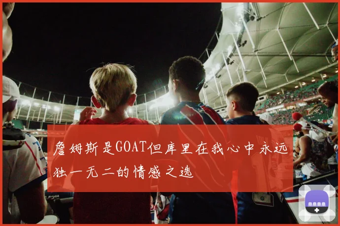 詹姆斯是GOAT但库里在我心中永远独一无二的情感之选