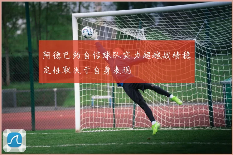 阿德巴约自信球队实力超越战绩稳定性取决于自身表现
