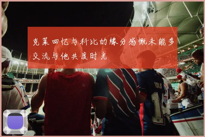 克莱回忆与科比的缘分感慨未能多交流与他共度时光