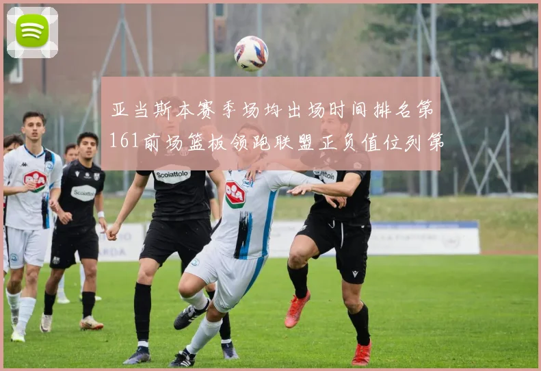 亚当斯本赛季场均出场时间排名第161前场篮板领跑联盟正负值位列第六