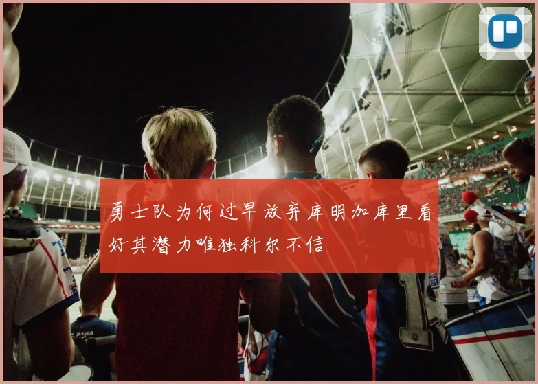 勇士队为何过早放弃库明加库里看好其潜力唯独科尔不信